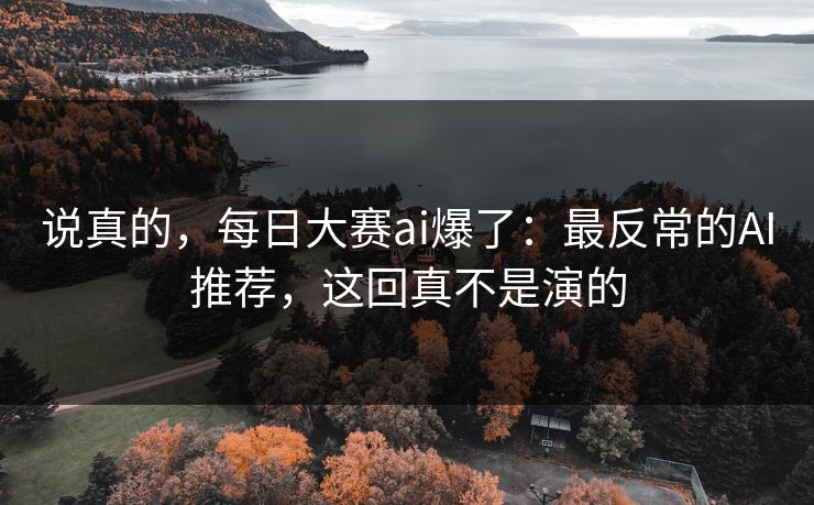 说真的，每日大赛ai爆了：最反常的AI推荐，这回真不是演的