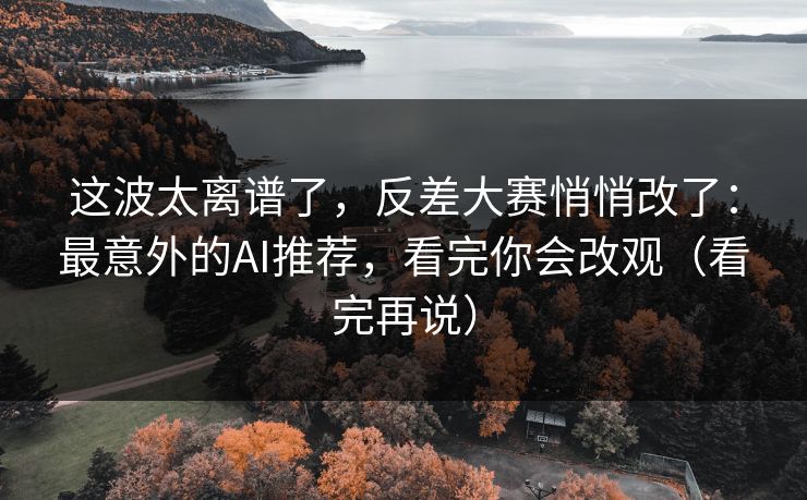 这波太离谱了，反差大赛悄悄改了：最意外的AI推荐，看完你会改观（看完再说）