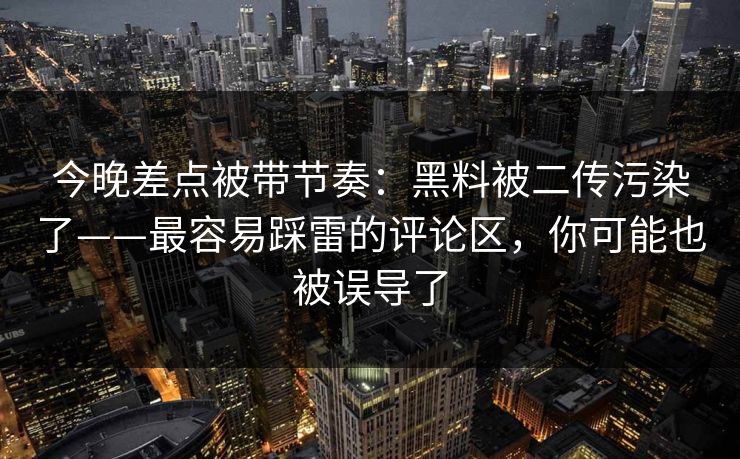 今晚差点被带节奏：黑料被二传污染了——最容易踩雷的评论区，你可能也被误导了