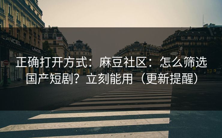 正确打开方式：麻豆社区：怎么筛选国产短剧？立刻能用（更新提醒）