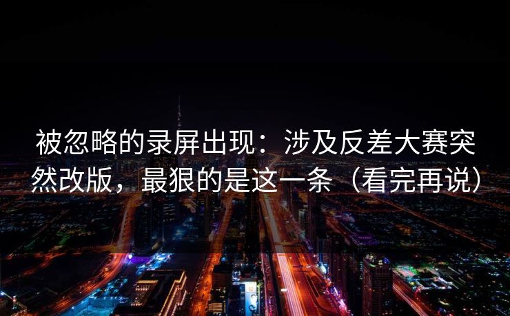 被忽略的录屏出现：涉及反差大赛突然改版，最狠的是这一条（看完再说）