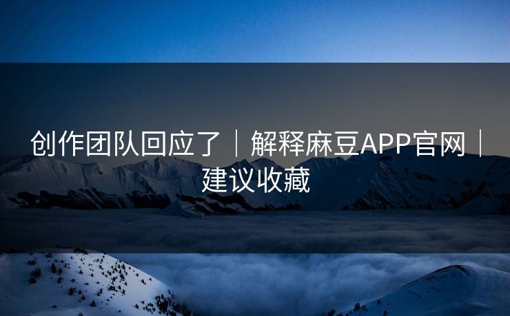 创作团队回应了｜解释麻豆APP官网｜建议收藏
