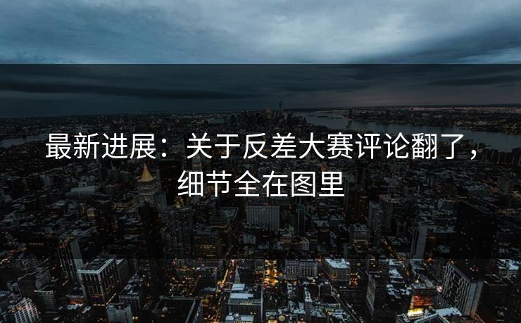 最新进展：关于反差大赛评论翻了，细节全在图里