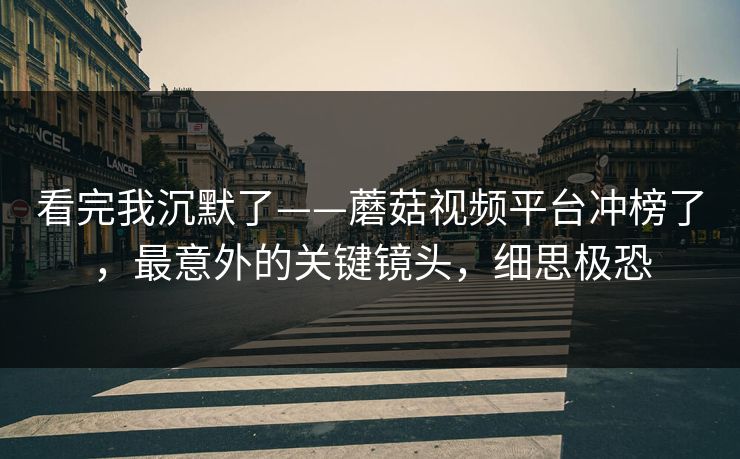 看完我沉默了——蘑菇视频平台冲榜了，最意外的关键镜头，细思极恐