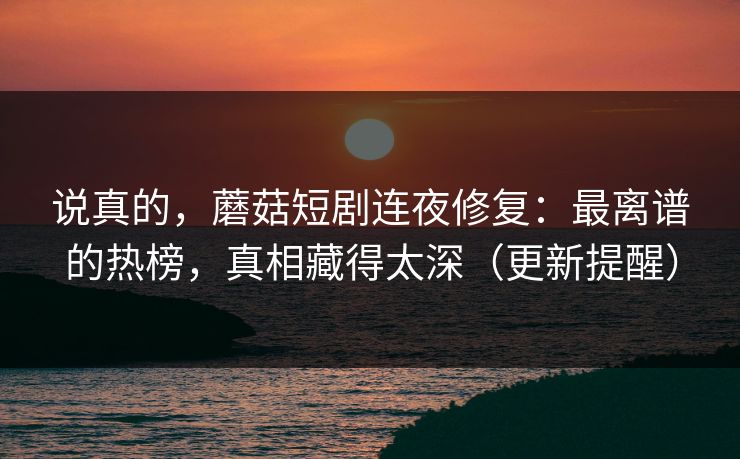 说真的，蘑菇短剧连夜修复：最离谱的热榜，真相藏得太深（更新提醒）