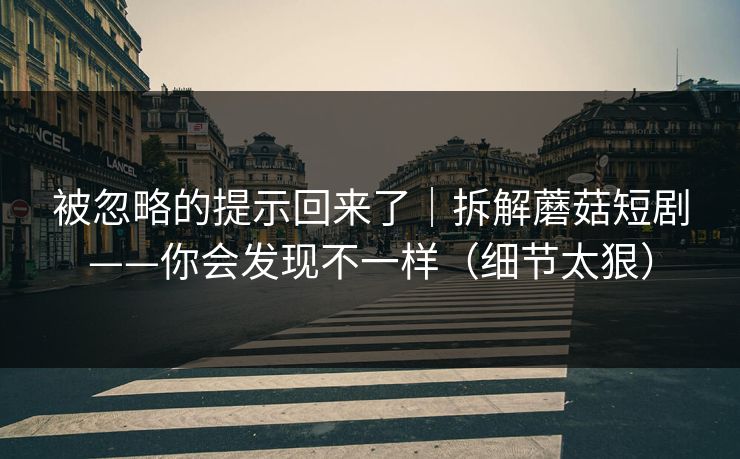 被忽略的提示回来了｜拆解蘑菇短剧——你会发现不一样（细节太狠）