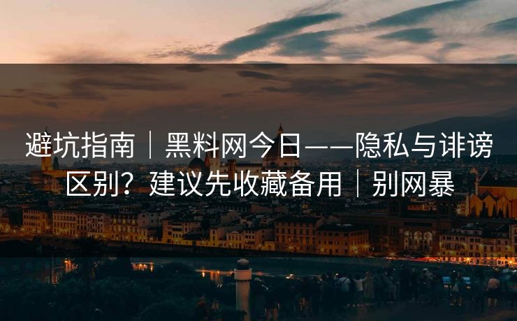 避坑指南｜黑料网今日——隐私与诽谤区别？建议先收藏备用｜别网暴