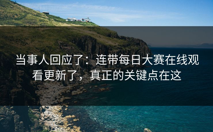 当事人回应了：连带每日大赛在线观看更新了，真正的关键点在这