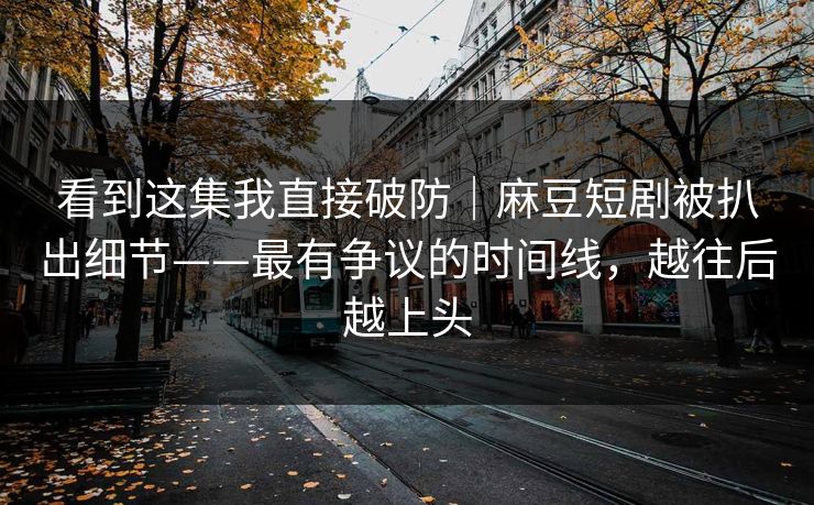 看到这集我直接破防｜麻豆短剧被扒出细节——最有争议的时间线，越往后越上头
