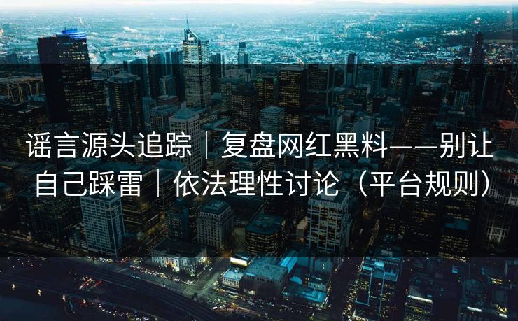 谣言源头追踪｜复盘网红黑料——别让自己踩雷｜依法理性讨论（平台规则）