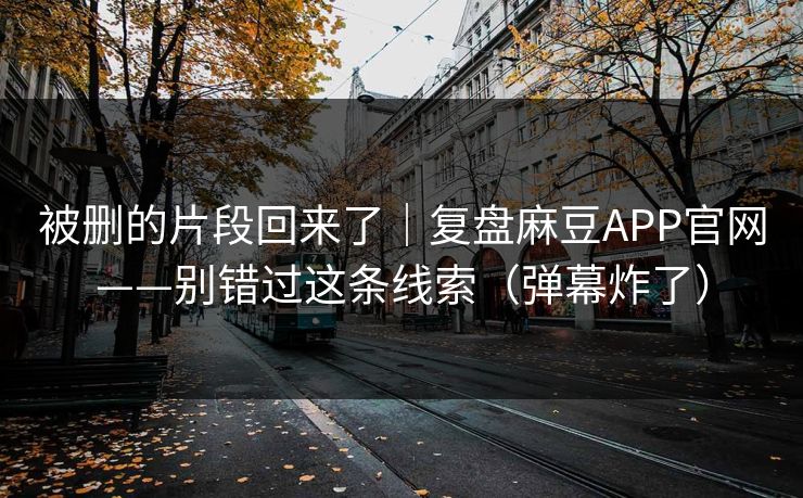 被删的片段回来了｜复盘麻豆APP官网——别错过这条线索（弹幕炸了）