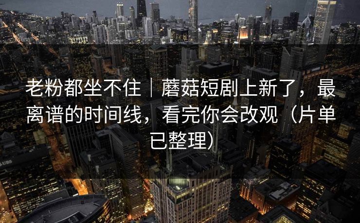 老粉都坐不住｜蘑菇短剧上新了，最离谱的时间线，看完你会改观（片单已整理）