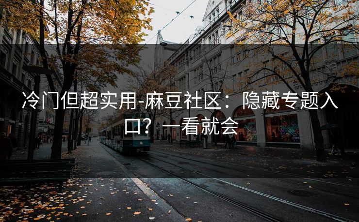 冷门但超实用-麻豆社区：隐藏专题入口？一看就会