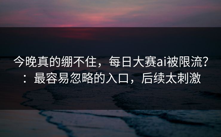 今晚真的绷不住，每日大赛ai被限流？：最容易忽略的入口，后续太刺激