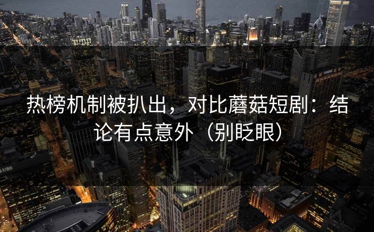 热榜机制被扒出，对比蘑菇短剧：结论有点意外（别眨眼）