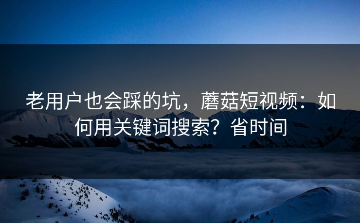 老用户也会踩的坑，蘑菇短视频：如何用关键词搜索？省时间