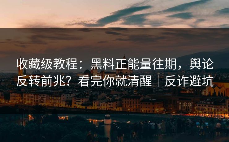 收藏级教程：黑料正能量往期，舆论反转前兆？看完你就清醒｜反诈避坑
