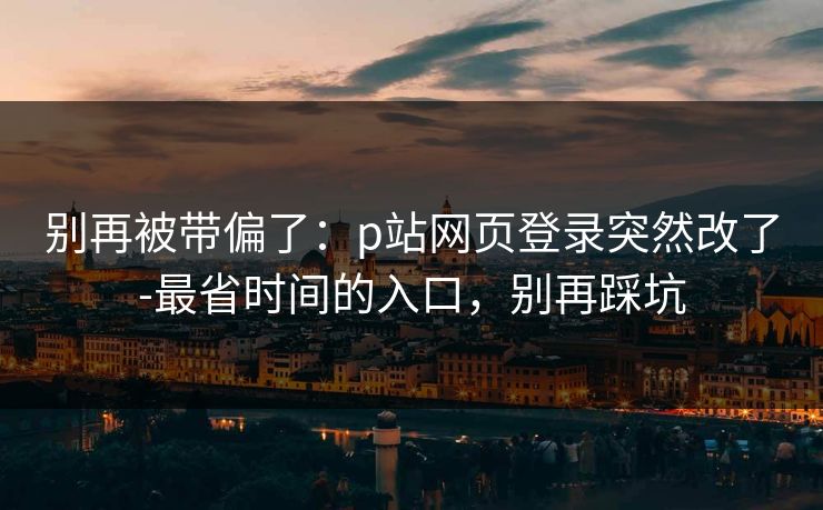 别再被带偏了：p站网页登录突然改了-最省时间的入口，别再踩坑