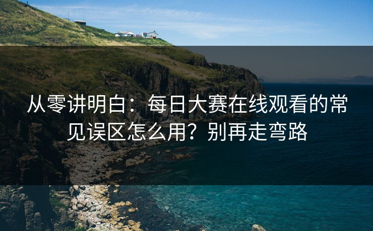 从零讲明白：每日大赛在线观看的常见误区怎么用？别再走弯路