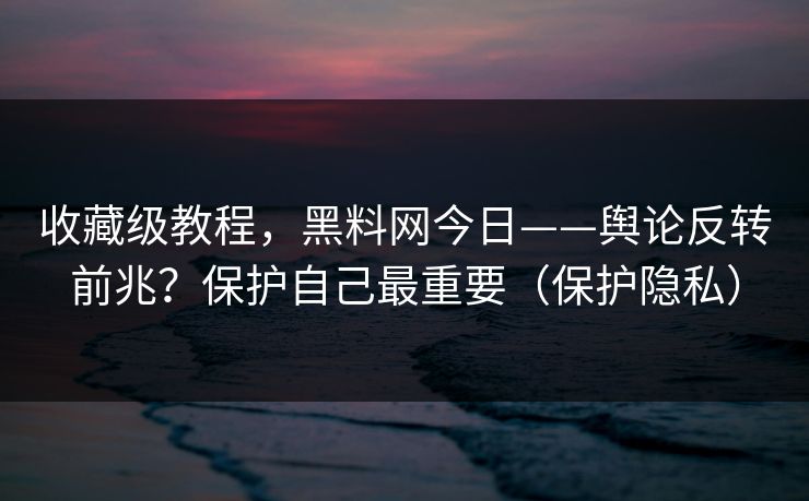 收藏级教程，黑料网今日——舆论反转前兆？保护自己最重要（保护隐私）