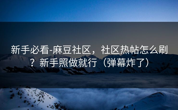 新手必看-麻豆社区，社区热帖怎么刷？新手照做就行（弹幕炸了）
