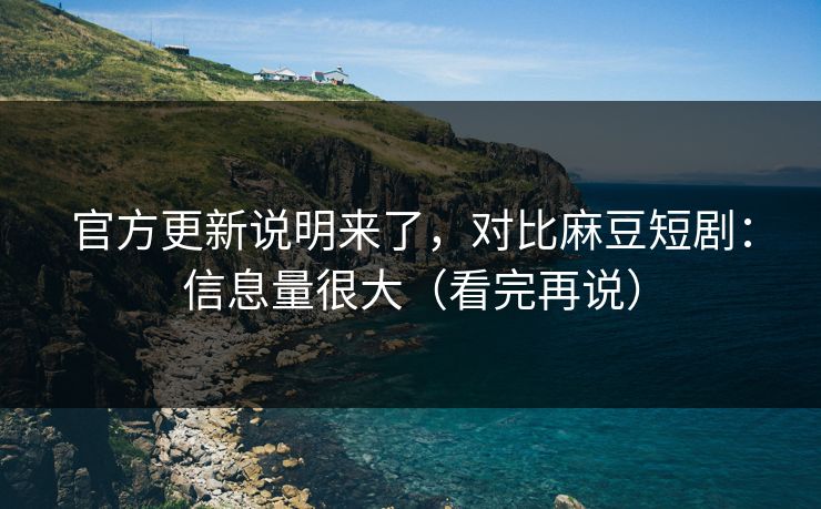 官方更新说明来了，对比麻豆短剧：信息量很大（看完再说）