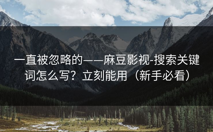 一直被忽略的——麻豆影视-搜索关键词怎么写？立刻能用（新手必看）