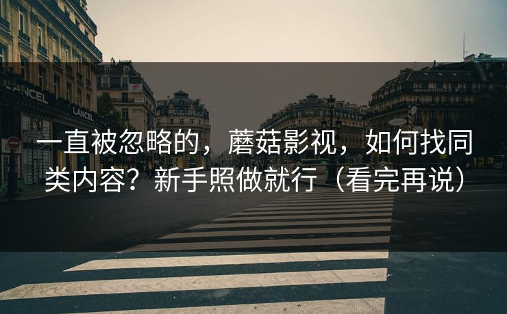 一直被忽略的，蘑菇影视，如何找同类内容？新手照做就行（看完再说）