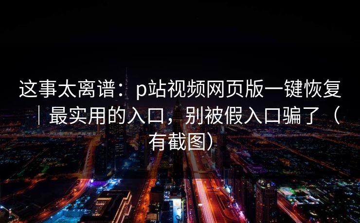 这事太离谱：p站视频网页版一键恢复｜最实用的入口，别被假入口骗了（有截图）