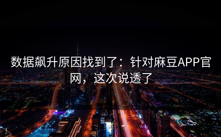 数据飙升原因找到了：针对麻豆APP官网，这次说透了