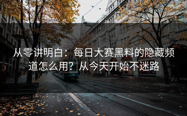 从零讲明白：每日大赛黑料的隐藏频道怎么用？从今天开始不迷路
