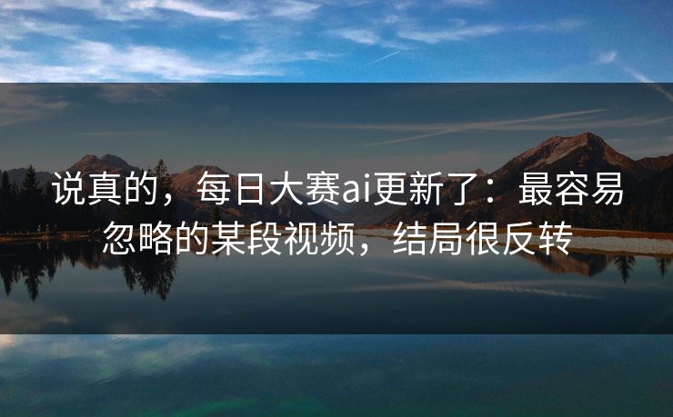 说真的，每日大赛ai更新了：最容易忽略的某段视频，结局很反转