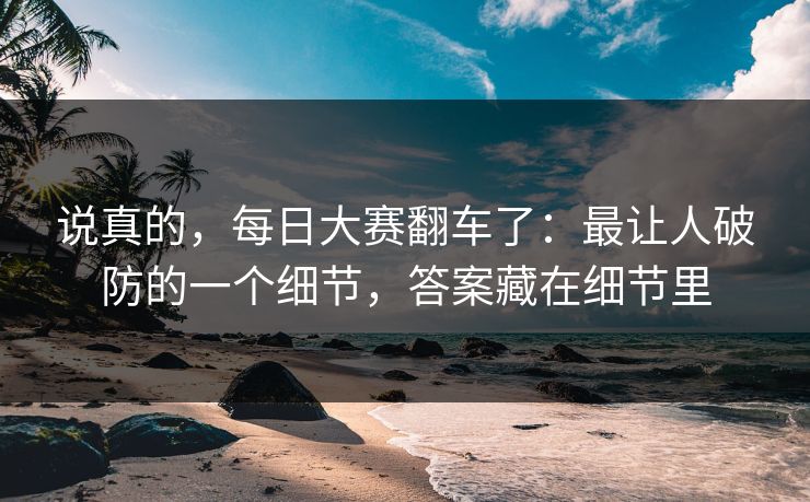 说真的，每日大赛翻车了：最让人破防的一个细节，答案藏在细节里