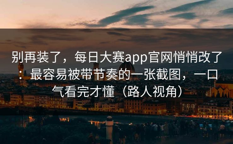 别再装了，每日大赛app官网悄悄改了：最容易被带节奏的一张截图，一口气看完才懂（路人视角）