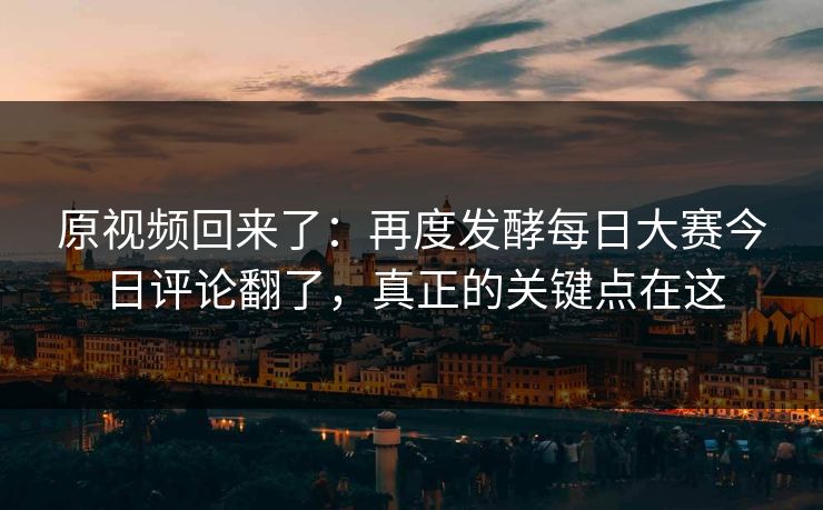 原视频回来了:再度发酵每日大赛今日评论翻了,真正的关键点在这