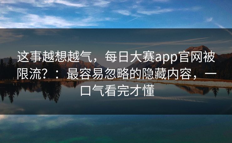 这事越想越气,每日大赛app官网被限流?:最容易忽略的隐藏内容,一口气看完才懂