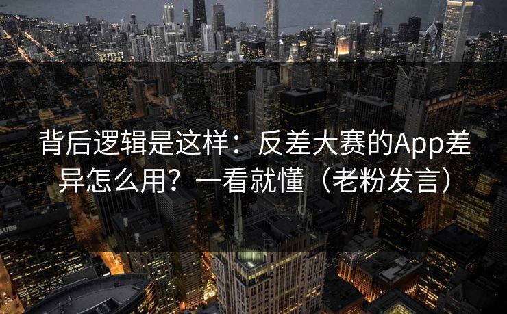 背后逻辑是这样:反差大赛的App差异怎么用?一看就懂(老粉发言)