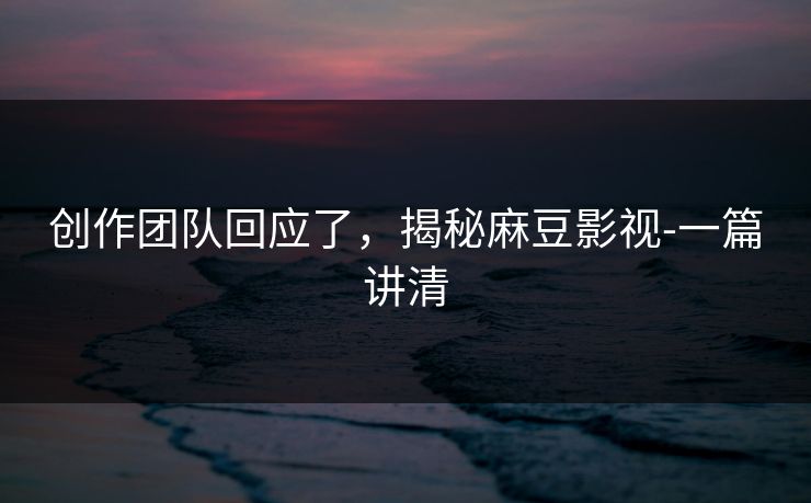 创作团队回应了，揭秘麻豆影视-一篇讲清