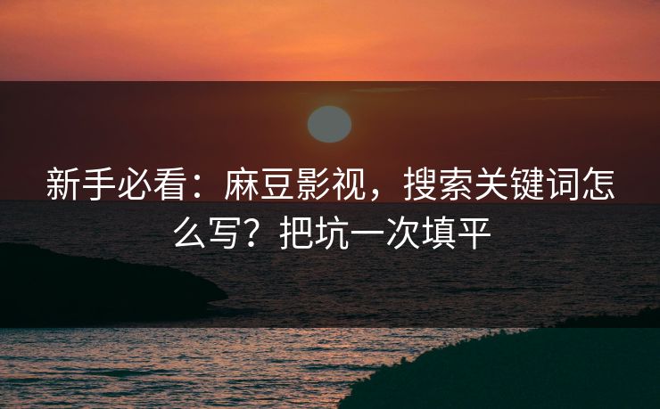 新手必看：麻豆影视，搜索关键词怎么写？把坑一次填平