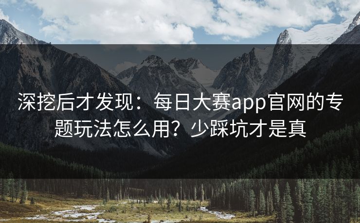 深挖后才发现：每日大赛app官网的专题玩法怎么用？少踩坑才是真