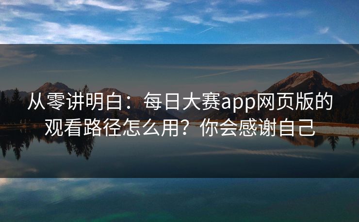 从零讲明白：每日大赛app网页版的观看路径怎么用？你会感谢自己
