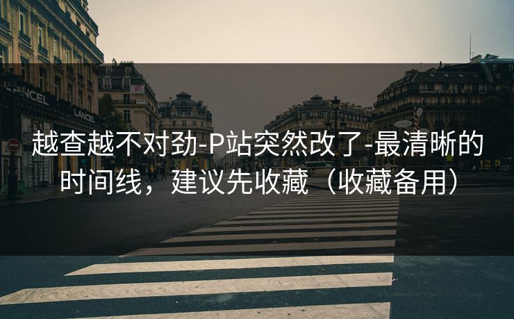 越查越不对劲-P站突然改了-最清晰的时间线,建议先收藏(收藏备用)