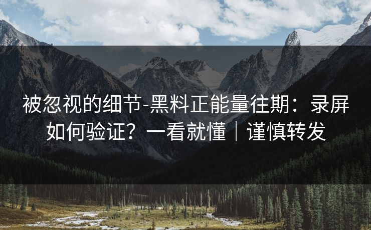 被忽视的细节-黑料正能量往期:录屏如何验证?一看就懂|谨慎转发
