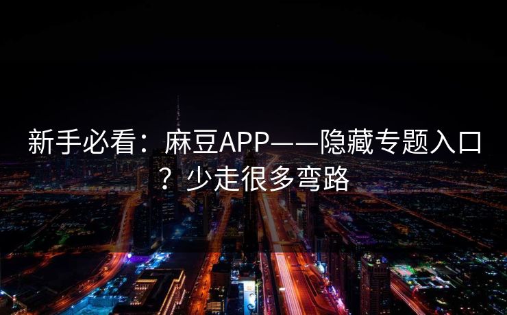 新手必看：麻豆APP——隐藏专题入口？少走很多弯路
