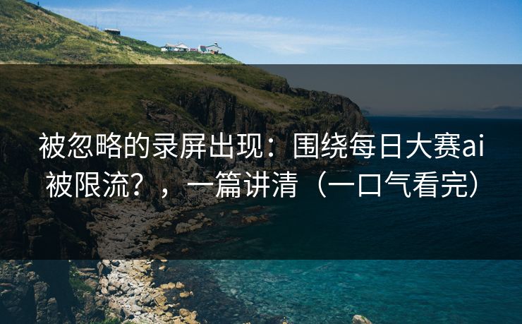 被忽略的录屏出现：围绕每日大赛ai被限流？，一篇讲清（一口气看完）