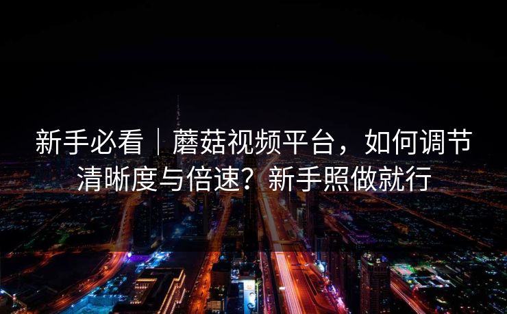新手必看｜蘑菇视频平台，如何调节清晰度与倍速？新手照做就行