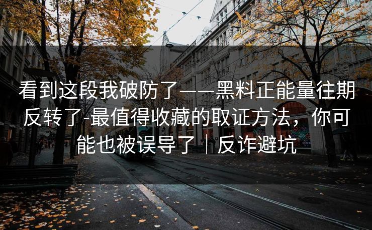 看到这段我破防了——黑料正能量往期反转了-最值得收藏的取证方法，你可能也被误导了｜反诈避坑