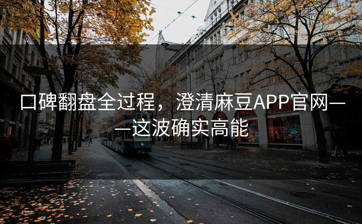 口碑翻盘全过程，澄清麻豆APP官网——这波确实高能