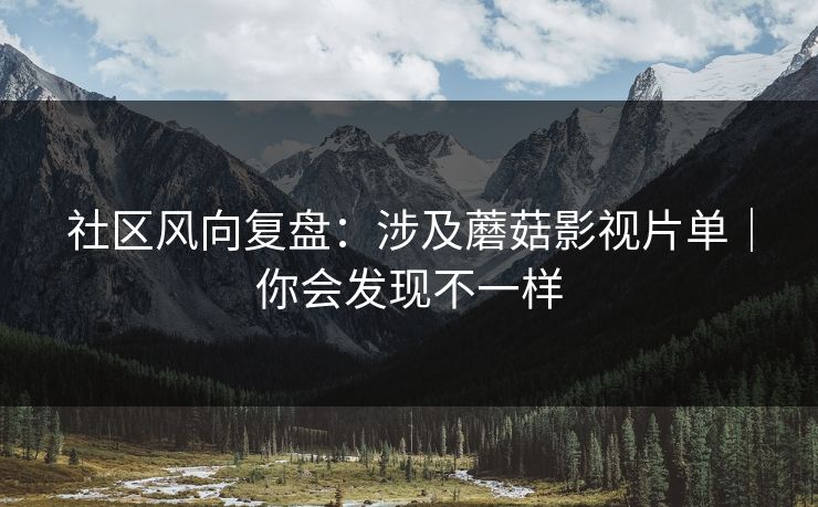 社区风向复盘：涉及蘑菇影视片单｜你会发现不一样