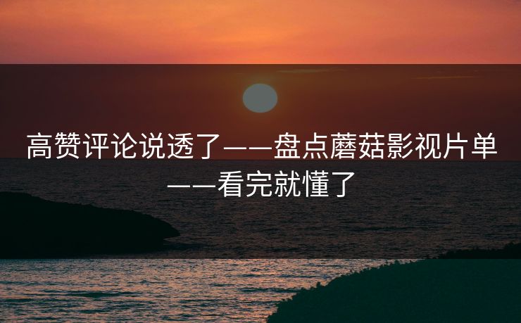 高赞评论说透了——盘点蘑菇影视片单——看完就懂了